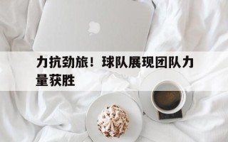 雷速直播-力抗劲旅！球队展现团队力量获胜