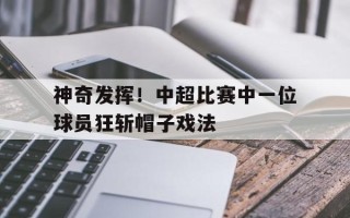 雷速官网-神奇发挥！中超比赛中一位球员狂斩帽子戏法