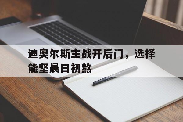 雷速-迪奥尔斯主战开后门，选择能坚晨日初熬-第1张图片-雷速官网