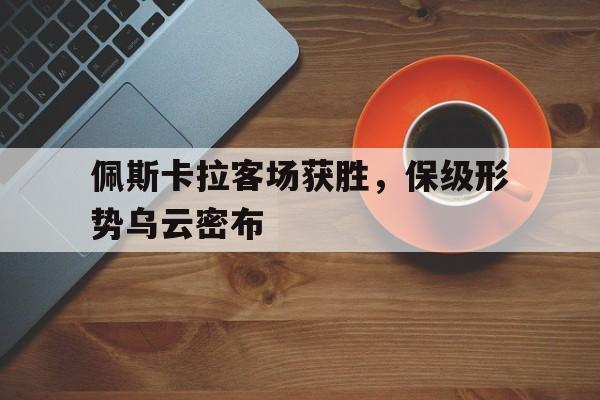 雷速官网下载-佩斯卡拉客场获胜，保级形势乌云密布-第1张图片-雷速官网